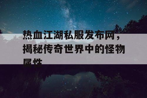 热血江湖私服发布网，揭秘传奇世界中的怪物属性