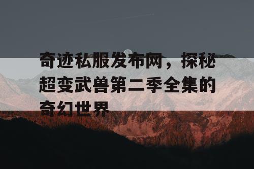 奇迹私服发布网，探秘超变武兽第二季全集的奇幻世界