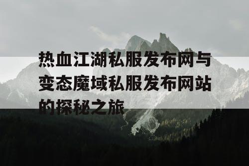 热血江湖私服发布网与变态魔域私服发布网站的探秘之旅