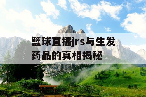篮球直播jrs与生发药品的真相揭秘