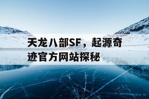天龙八部SF，起源奇迹官方网站探秘
