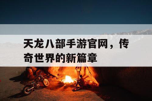 天龙八部手游官网，传奇世界的新篇章