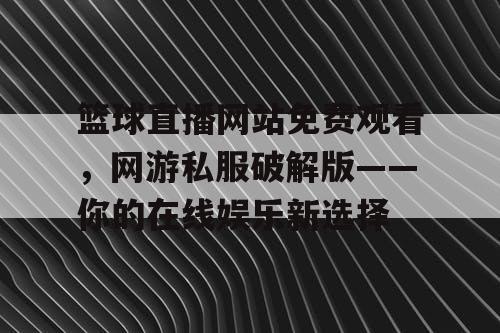 篮球直播网站免费观看，网游私服破解版——你的在线娱乐新选择