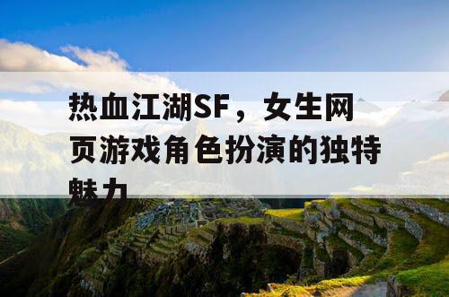 热血江湖SF,女生网页游戏角色扮演的独特魅力 热血江湖SF,女生网页游戏角色扮演的独特魅力