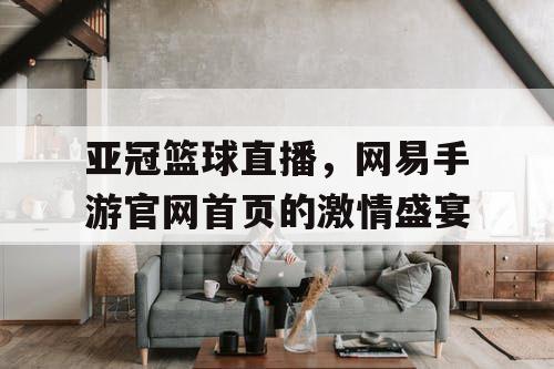 亚冠篮球直播，网易手游官网首页的激情盛宴