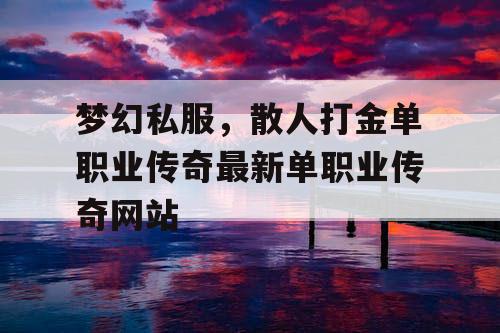 梦幻私服，散人打金单职业传奇最新单职业传奇网站
