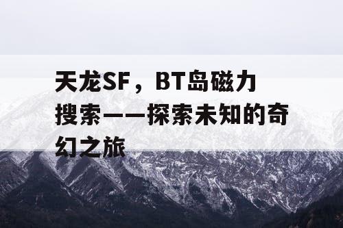 天龙SF，BT岛磁力搜索——探索未知的奇幻之旅