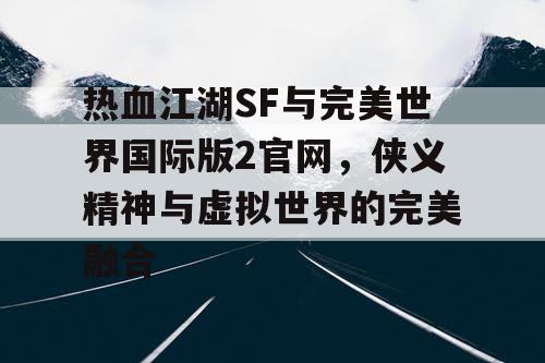 热血江湖SF与完美世界国际版2官网，侠义精神与虚拟世界的完美融合