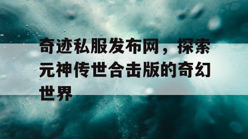 奇迹私服发布网，探索元神传世合击版的奇幻世界