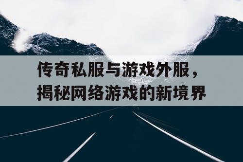 传奇私服与游戏外服，揭秘网络游戏的新境界