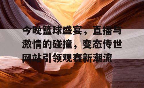 今晚篮球盛宴，直播与激情的碰撞，变态传世网站引领观赛新潮流