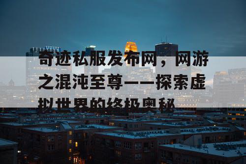 奇迹私服发布网，网游之混沌至尊——探索虚拟世界的终极奥秘
