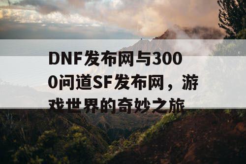 DNF发布网与3000问道SF发布网，游戏世界的奇妙之旅