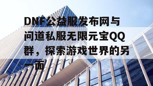 DNF公益服发布网与问道私服无限元宝QQ群,探索游戏世界的另一面 DNF公益服发布网与问道私服无限元宝QQ群,探索游戏世界的另一面