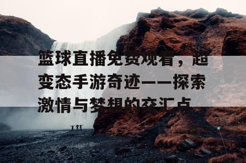 篮球直播免费观看，超变态手游奇迹——探索激情与梦想的交汇点
