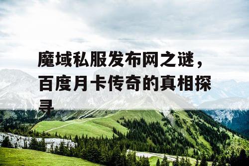 魔域私服发布网之谜，百度月卡传奇的真相探寻