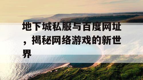 地下城私服与百度网址，揭秘网络游戏的新世界