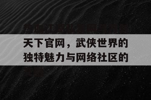 热血江湖私发网与刀剑天下官网，武侠世界的独特魅力与网络社区的交融