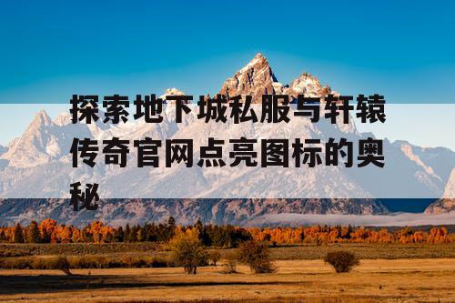 探索地下城私服与轩辕传奇官网点亮图标的奥秘