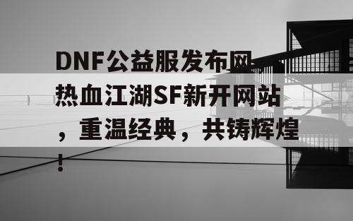 DNF公益服发布网，热血江湖SF新开网站，重温经典，共铸辉煌！