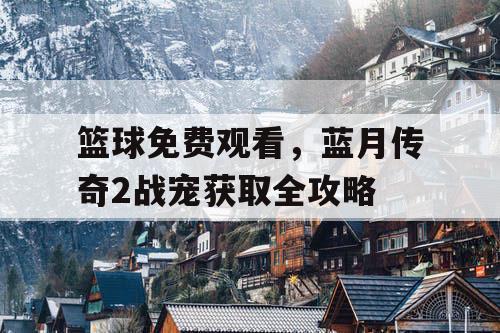 篮球免费观看，蓝月传奇2战宠获取全攻略
