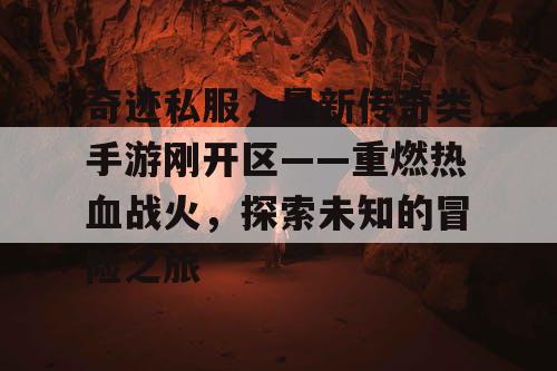 奇迹私服，最新传奇类手游刚开区——重燃热血战火，探索未知的冒险之旅