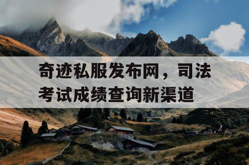奇迹私服发布网，司法考试成绩查询新渠道