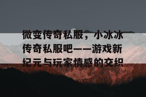 微变传奇私服，小冰冰传奇私服吧——游戏新纪元与玩家情感的交织