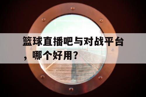 篮球直播吧与对战平台，哪个好用？