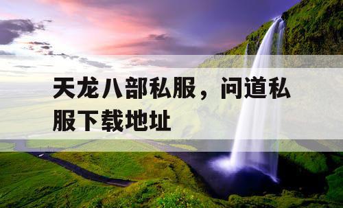 天龙八部私服，问道私服下载地址