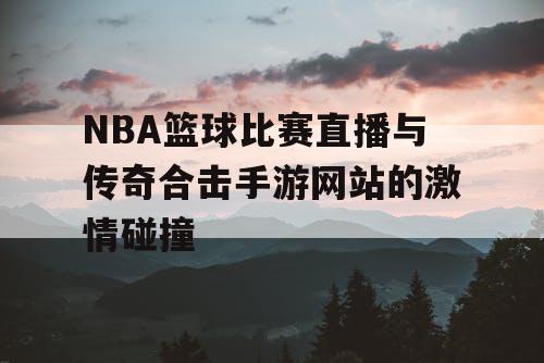 NBA篮球比赛直播与传奇合击手游网站的激情碰撞