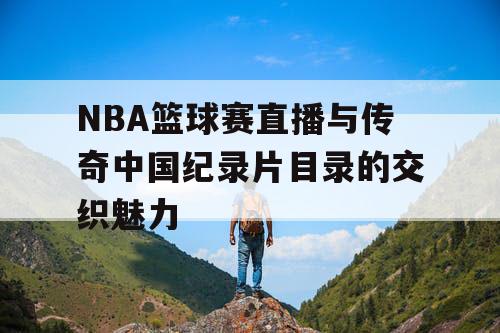 NBA篮球赛直播与传奇中国纪录片目录的交织魅力
