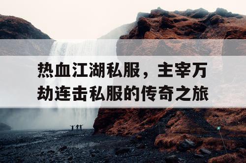 热血江湖私服，主宰万劫连击私服的传奇之旅