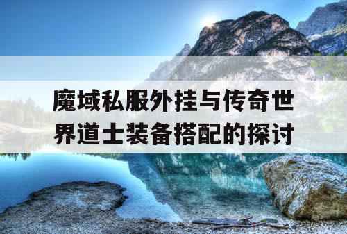 魔域私服外挂与传奇世界道士装备搭配的探讨