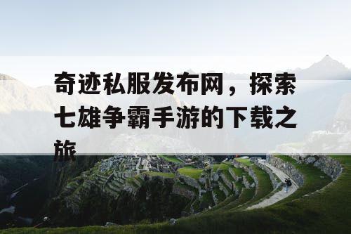 奇迹私服发布网，探索七雄争霸手游的下载之旅