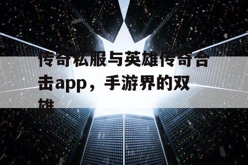 传奇私服与英雄传奇合击app，手游界的双雄