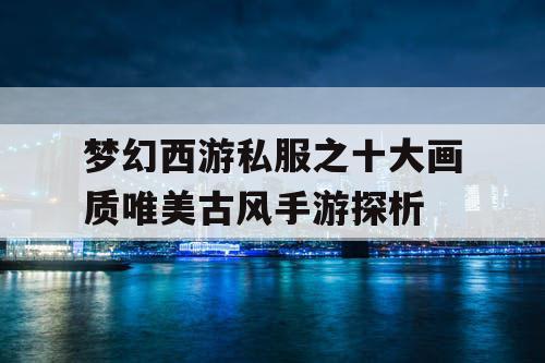 梦幻西游私服之十大画质唯美古风手游探析