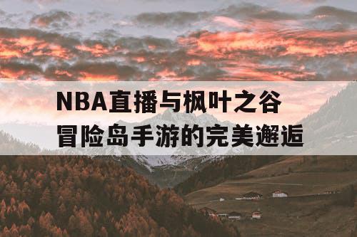 NBA直播与枫叶之谷冒险岛手游的完美邂逅