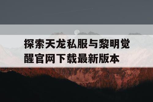 探索天龙私服与黎明觉醒官网下载最新版本