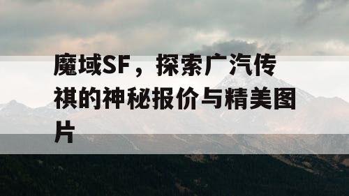 魔域SF，探索广汽传祺的神秘报价与精美图片