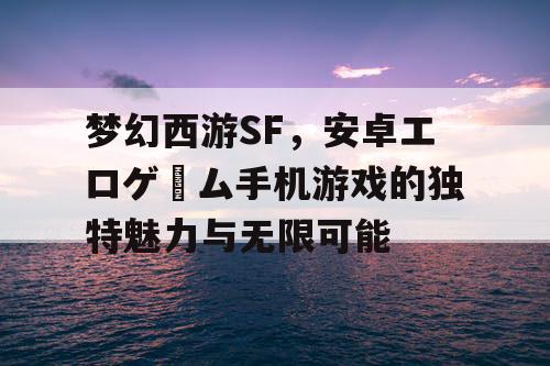 梦幻西游SF，安卓エロゲーム手机游戏的独特魅力与无限可能