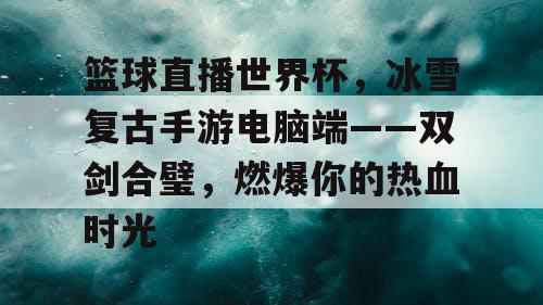 篮球直播世界杯，冰雪复古手游电脑端——双剑合璧，燃爆你的热血时光