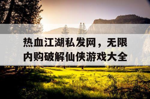 热血江湖私发网，无限内购破解仙侠游戏大全