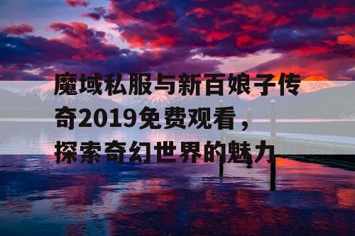 魔域私服与新百娘子传奇2019免费观看，探索奇幻世界的魅力