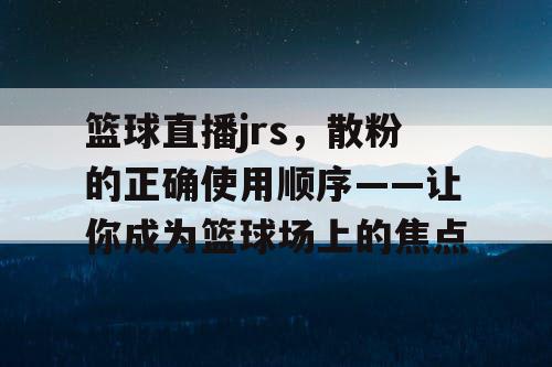 篮球直播jrs，散粉的正确使用顺序——让你成为篮球场上的焦点