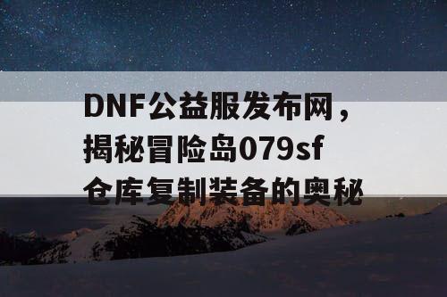 DNF公益服发布网，揭秘冒险岛079sf仓库复制装备的奥秘
