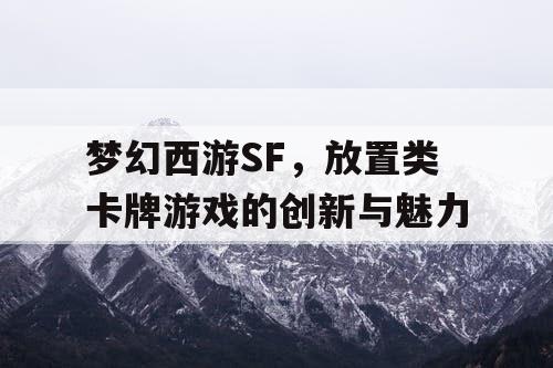 梦幻西游SF，放置类卡牌游戏的创新与魅力