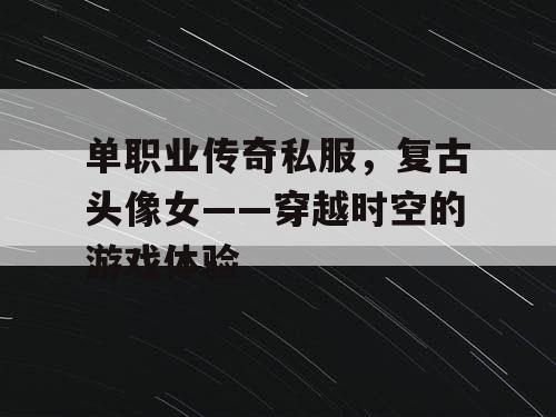单职业传奇私服，复古头像女——穿越时空的游戏体验