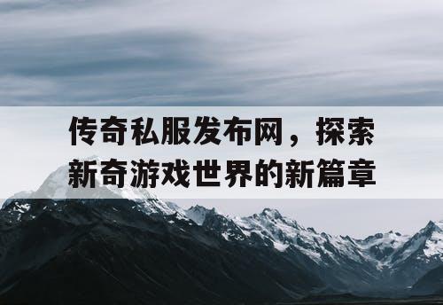 传奇私服发布网，探索新奇游戏世界的新篇章