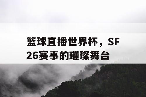 篮球直播世界杯，SF26赛事的璀璨舞台